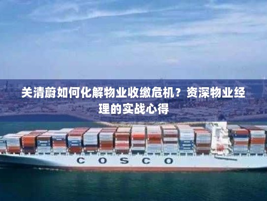 关清蔚如何化解物业收缴危机?资深物业经理的实战心得 关清蔚如何化解物业收缴危机?资深物业经理的实战心得