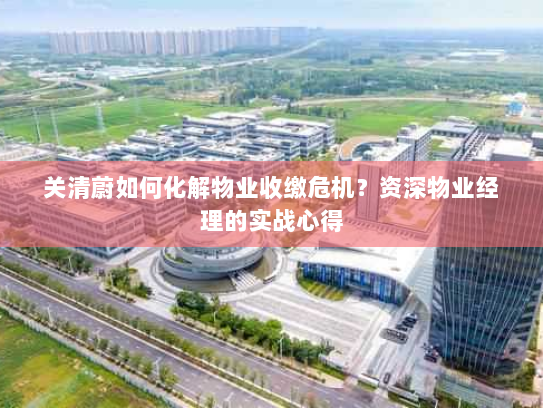 关清蔚如何化解物业收缴危机?资深物业经理的实战心得 关清蔚如何化解物业收缴危机?资深物业经理的实战心得