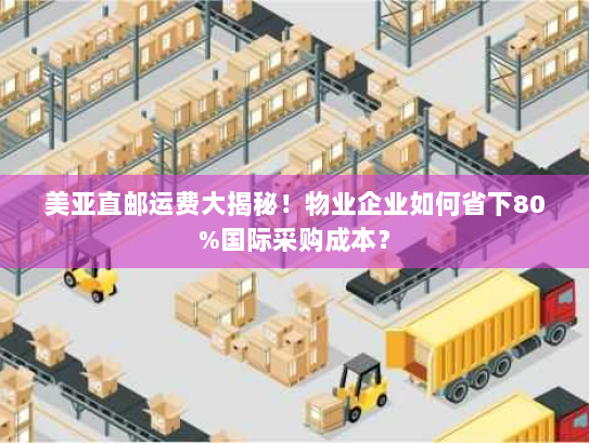 美亚直邮运费大揭秘!物业企业如何省下80%国际采购成本? 美亚直邮运费大揭秘!物业企业如何省下80%国际采购成本?