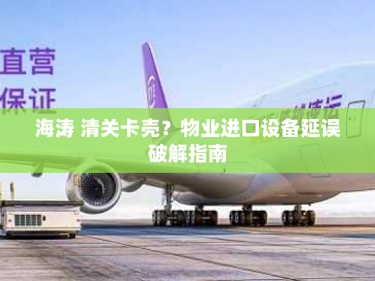 海涛 清关卡壳？物业进口设备延误破解指南