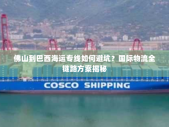 佛山到巴西海运专线如何避坑?国际物流全链路方案揭秘 佛山到巴西海运专线如何避坑?国际物流全链路方案揭秘