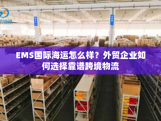 EMS国际海运怎么样?外贸企业如何选择靠谱跨境物流 EMS国际海运怎么样?外贸企业如何选择靠谱跨境物流