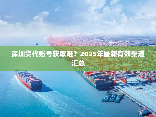深圳货代账号获取难？2025年最新有效渠道汇总