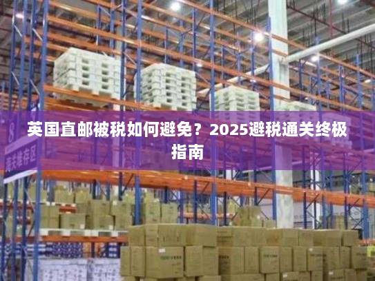英国直邮被税如何避免？2025避税通关终极指南
