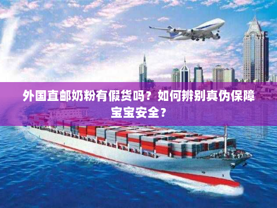 外国直邮奶粉有假货吗？如何辨别真伪保障宝宝安全？