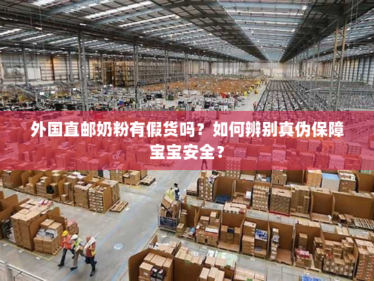 外国直邮奶粉有假货吗？如何辨别真伪保障宝宝安全？