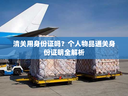 清关用身份证吗？个人物品通关身份证明全解析