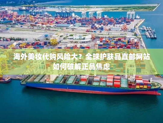 海外美妆代购风险大?全球护肤品直邮网站如何破解正品焦虑 海外美妆代购风险大?全球护肤品直邮网站如何破解正品焦虑