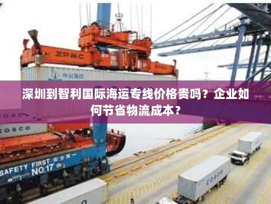 深圳到智利国际海运专线价格贵吗?企业如何节省物流成本? 深圳到智利国际海运专线价格贵吗?企业如何节省物流成本?