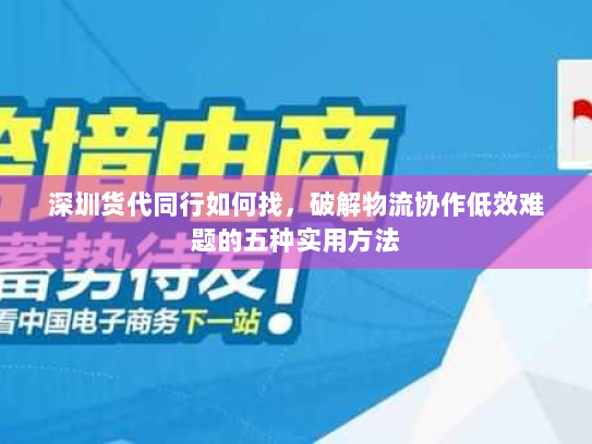 深圳货代同行如何找,破解物流协作低效难题的五种实用方法 深圳货代同行如何找,破解物流协作低效难题的五种实用方法