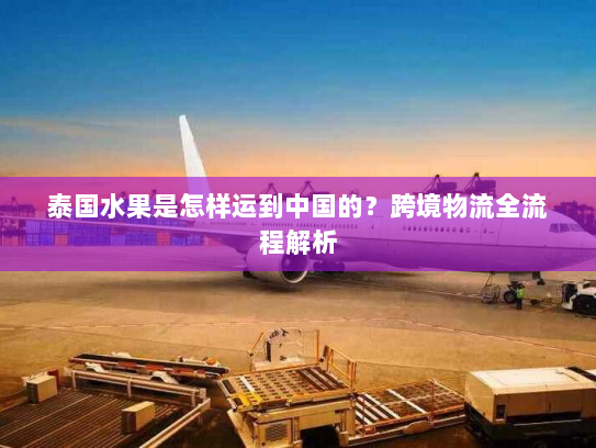 泰国水果是怎样运到中国的？跨境物流全流程解析