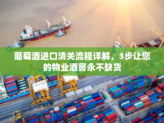 葡萄酒进口清关流程详解，3步让您的物业酒窖永不缺货