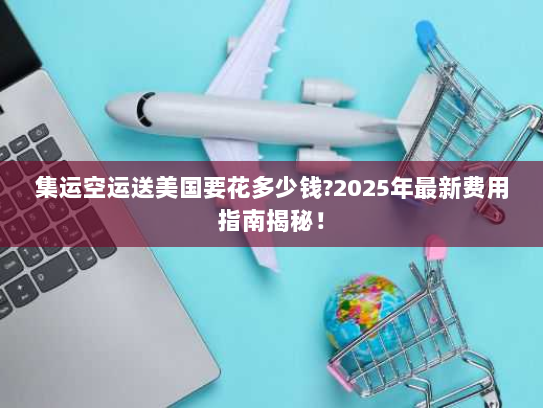 集运空运送美国要花多少钱?2025年最新费用指南揭秘! 集运空运送美国要花多少钱?2025年最新费用指南揭秘!