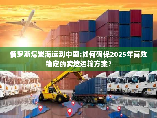 俄罗斯煤炭海运到中国:如何确保2025年高效稳定的跨境运输方案？