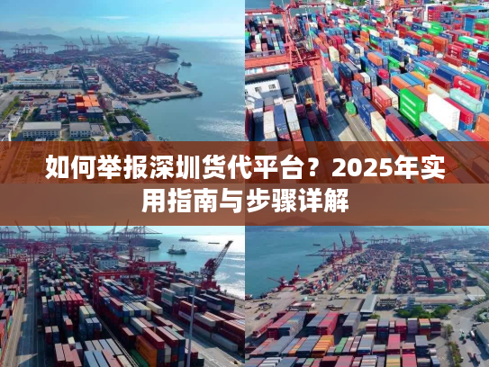 如何举报深圳货代平台?2025年实用指南与步骤详解 如何举报深圳货代平台?2025年实用指南与步骤详解