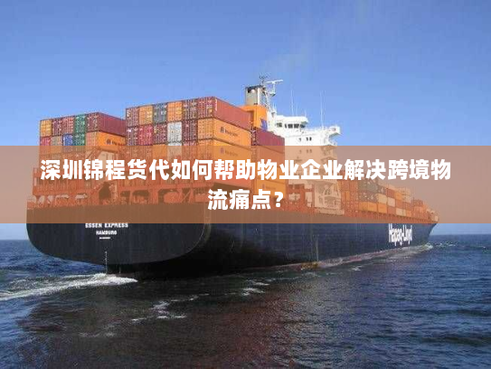 深圳锦程货代如何帮助物业企业解决跨境物流痛点? 深圳锦程货代如何帮助物业企业解决跨境物流痛点?