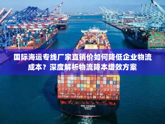 国际海运专线厂家直销价如何降低企业物流成本？深度解析物流降本增效方案