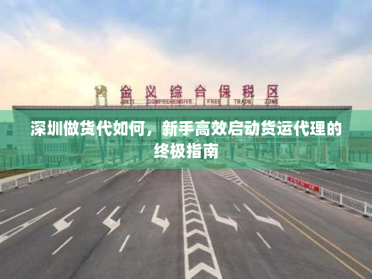 深圳做货代如何,新手高效启动货运代理的终极指南 深圳做货代如何,新手高效启动货运代理的终极指南