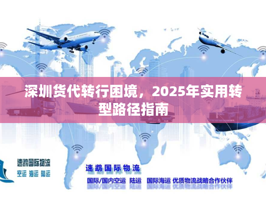 深圳货代转行困境，2025年实用转型路径指南