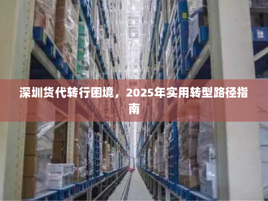 深圳货代转行困境,2025年实用转型路径指南 深圳货代转行困境,2025年实用转型路径指南