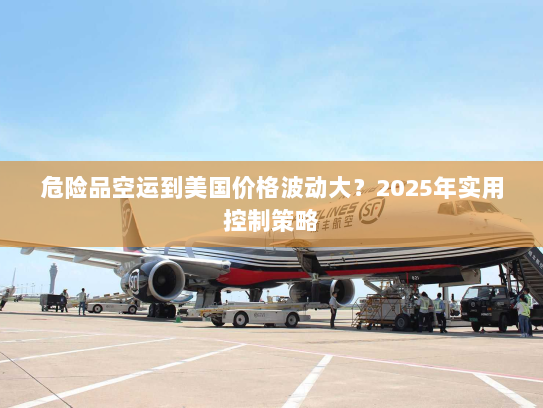 危险品空运到美国价格波动大?2025年实用控制策略 危险品空运到美国价格波动大?2025年实用控制策略