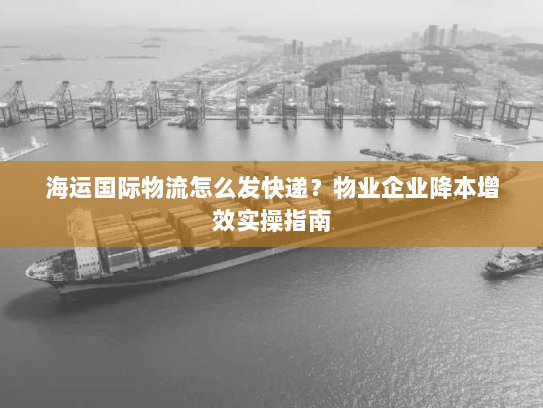 海运国际物流怎么发快递？物业企业降本增效实操指南