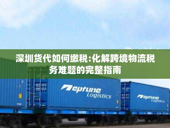 深圳货代如何缴税:化解跨境物流税务难题的完整指南 深圳货代如何缴税:化解跨境物流税务难题的完整指南