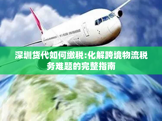 深圳货代如何缴税:化解跨境物流税务难题的完整指南 深圳货代如何缴税:化解跨境物流税务难题的完整指南