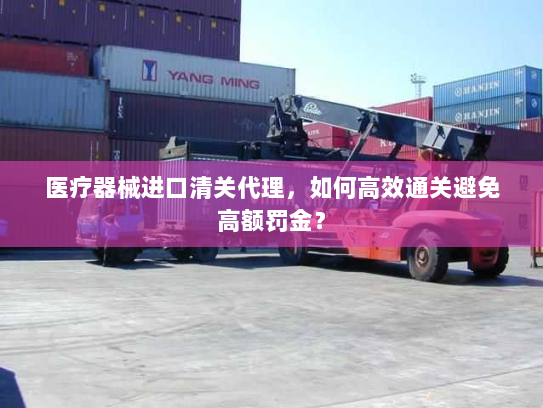 医疗器械进口清关代理,如何高效通关避免高额罚金? 医疗器械进口清关代理,如何高效通关避免高额罚金?
