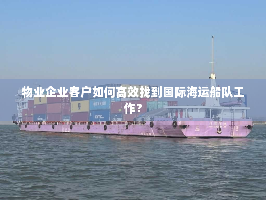 物业企业客户如何高效找到国际海运船队工作? 物业企业客户如何高效找到国际海运船队工作?