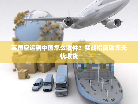 英国空运到中国怎么收件？实战指南助您无忧收货