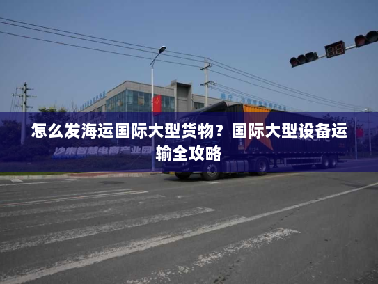 怎么发海运国际大型货物?国际大型设备运输全攻略 怎么发海运国际大型货物?国际大型设备运输全攻略