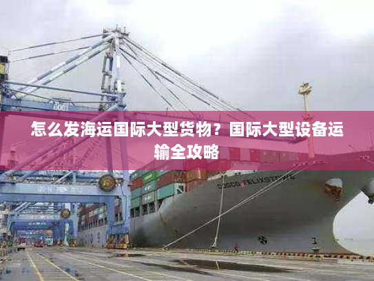 怎么发海运国际大型货物?国际大型设备运输全攻略 怎么发海运国际大型货物?国际大型设备运输全攻略
