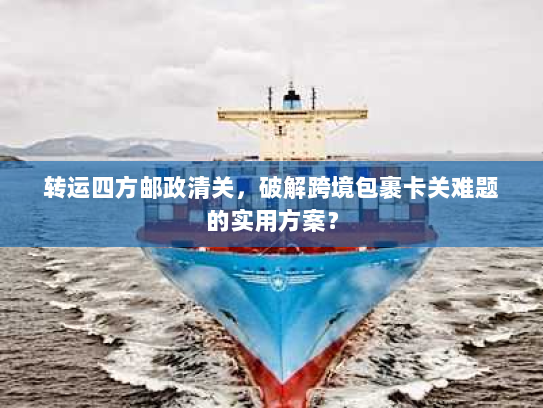 转运四方邮政清关，破解跨境包裹卡关难题的实用方案？