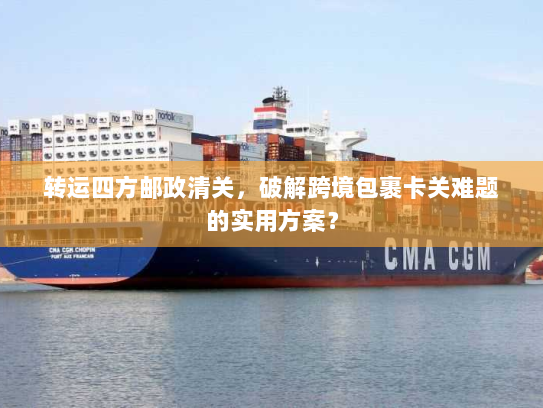 转运四方邮政清关,破解跨境包裹卡关难题的实用方案? 转运四方邮政清关,破解跨境包裹卡关难题的实用方案?