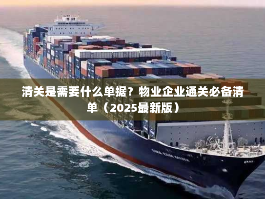 清关是需要什么单据?物业企业通关必备清单(2025最新版) 清关是需要什么单据?物业企业通关必备清单(2025最新版)