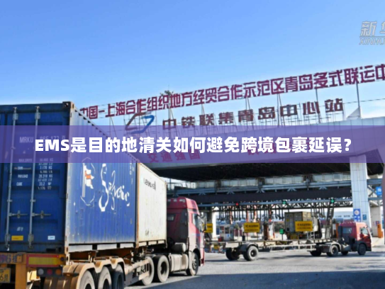 EMS是目的地清关如何避免跨境包裹延误？