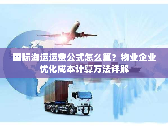 国际海运运费公式怎么算？物业企业优化成本计算方法详解