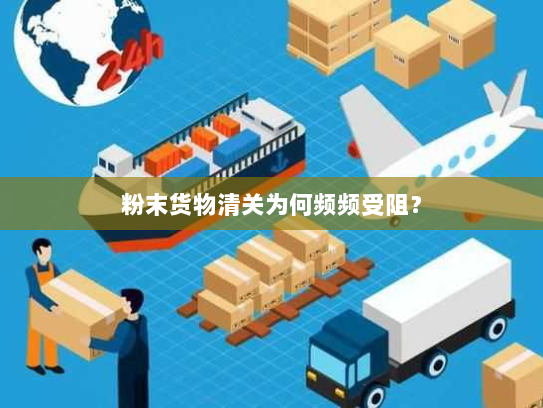 粉末货物清关为何频频受阻? 粉末货物清关为何频频受阻?
