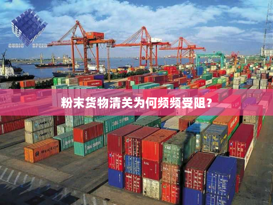 粉末货物清关为何频频受阻? 粉末货物清关为何频频受阻?