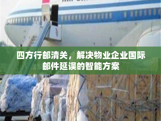 四方行邮清关,解决物业企业国际邮件延误的智能方案 四方行邮清关,解决物业企业国际邮件延误的智能方案