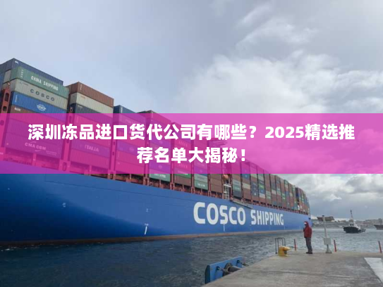 深圳冻品进口货代公司有哪些?2025精选推荐名单大揭秘! 深圳冻品进口货代公司有哪些?2025精选推荐名单大揭秘!