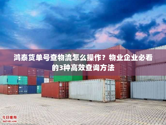 鸿泰货单号查物流怎么操作?物业企业必看的3种高效查询方法 鸿泰货单号查物流怎么操作?物业企业必看的3种高效查询方法