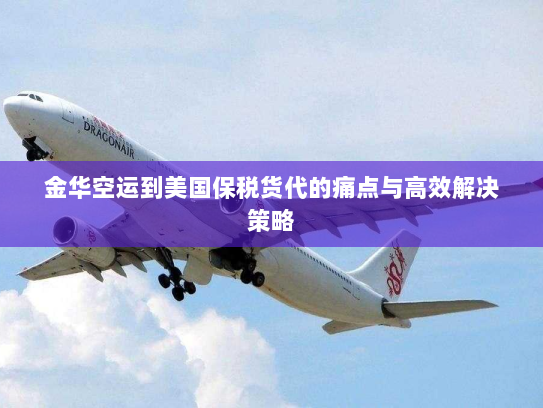金华空运到美国保税货代的痛点与高效解决策略 金华空运到美国保税货代的痛点与高效解决策略