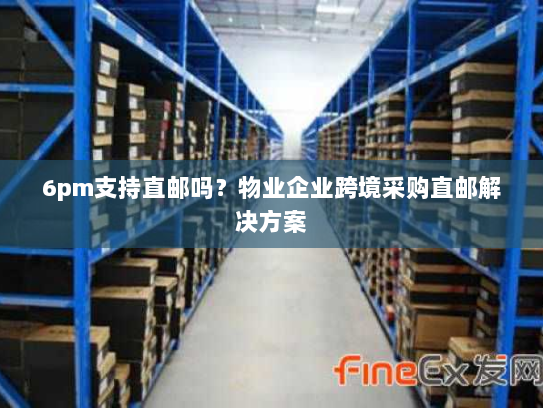 6pm支持直邮吗?物业企业跨境采购直邮解决方案 6pm支持直邮吗?物业企业跨境采购直邮解决方案