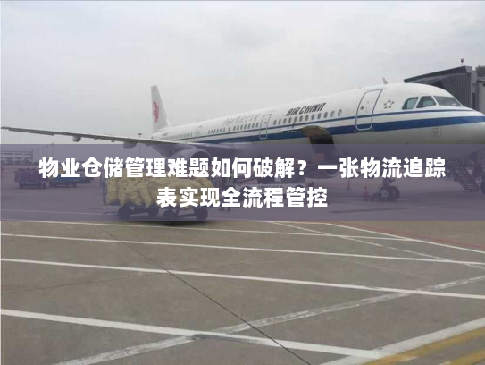 物业仓储管理难题如何破解?一张物流追踪表实现全流程管控 物业仓储管理难题如何破解?一张物流追踪表实现全流程管控