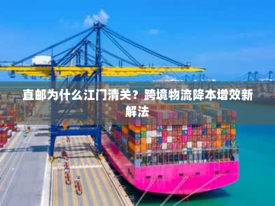 直邮为什么江门清关?跨境物流降本增效新解法 直邮为什么江门清关?跨境物流降本增效新解法