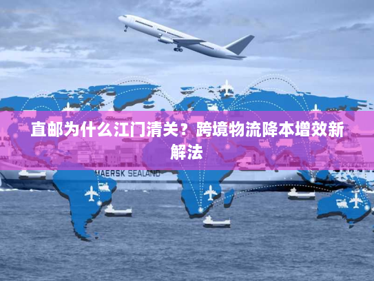 直邮为什么江门清关?跨境物流降本增效新解法 直邮为什么江门清关?跨境物流降本增效新解法