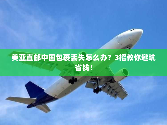 美亚直邮中国包裹丢失怎么办?3招教你避坑省钱! 美亚直邮中国包裹丢失怎么办?3招教你避坑省钱!