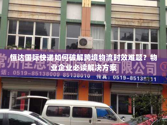 恒达国际快递如何破解跨境物流时效难题?物业企业必读解决方案 恒达国际快递如何破解跨境物流时效难题?物业企业必读解决方案